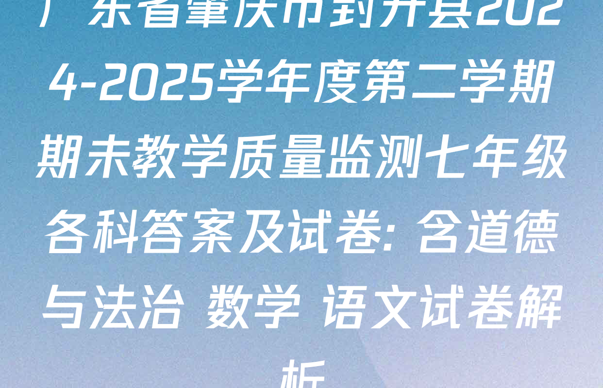 广东省肇庆市封开县2024-2025学年度第二学期期未教学质量监测七年级各科答案及试卷: 含道德与法治 数学 语文试卷解析