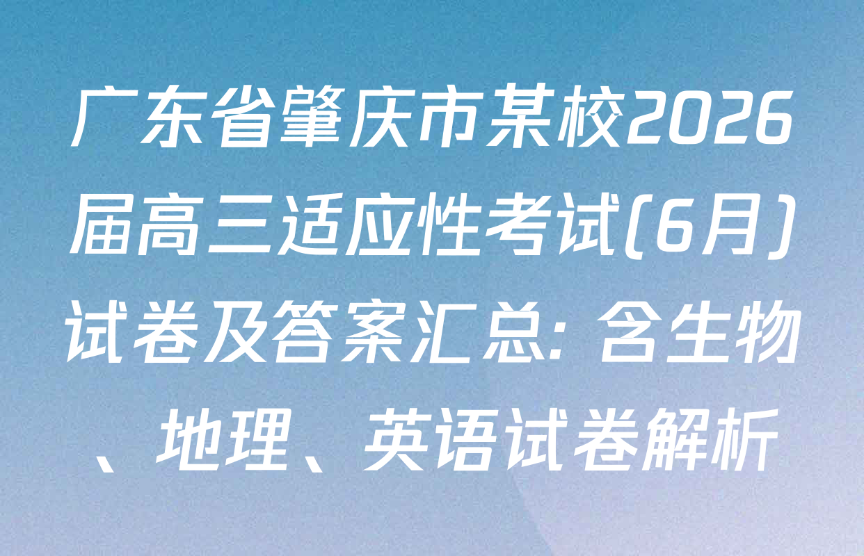 广东省肇庆市某校2026届高三适应性考试(6月)试卷及答案汇总: 含生物、地理、英语试卷解析