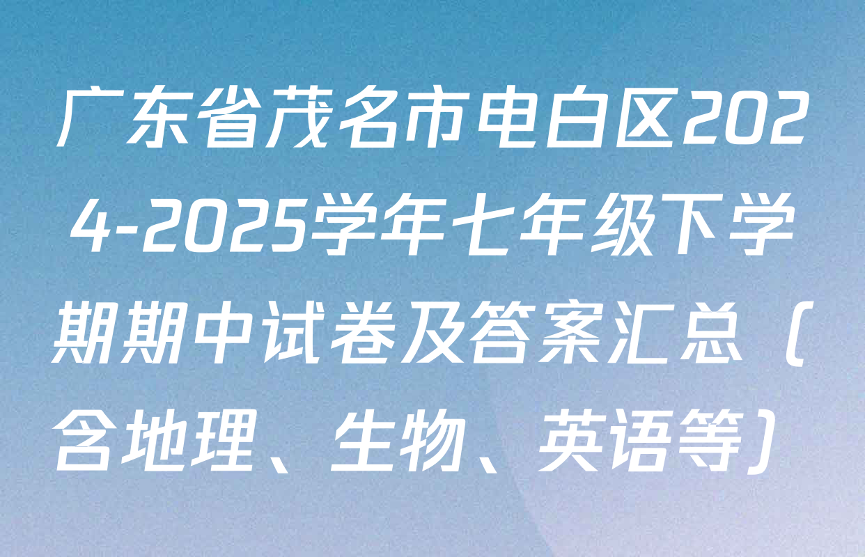 广东省茂名市电白区2024-2025学年七年级下学期期中试卷及答案汇总（含地理、生物、英语等）
