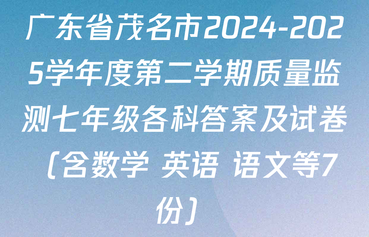 广东省茂名市2024-2025学年度第二学期质量监测七年级各科答案及试卷（含数学 英语 语文等7份）