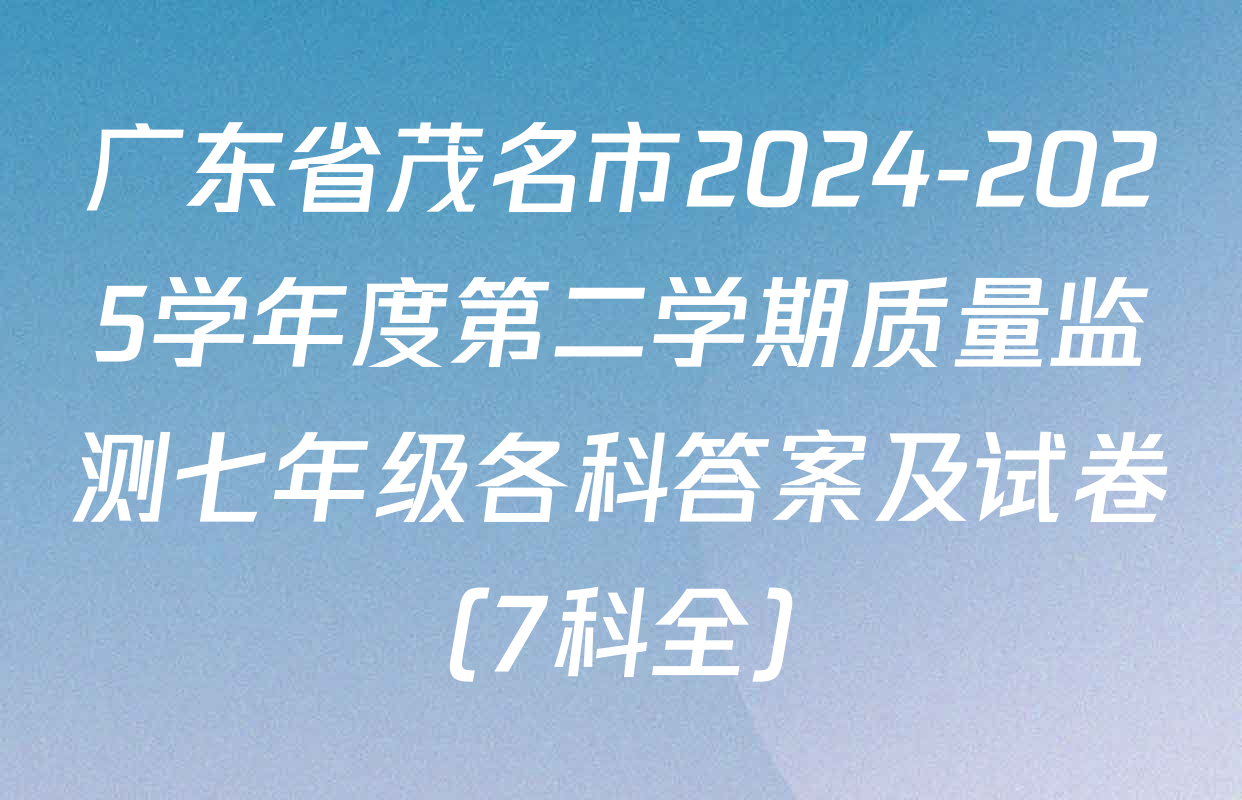 广东省茂名市2024-2025学年度第二学期质量监测七年级各科答案及试卷（7科全）