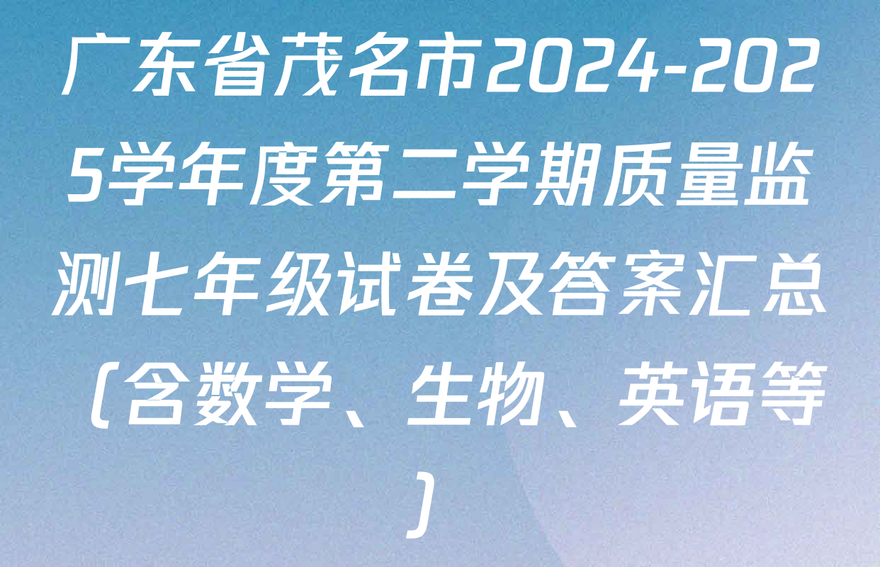 广东省茂名市2024-2025学年度第二学期质量监测七年级试卷及答案汇总（含数学、生物、英语等）