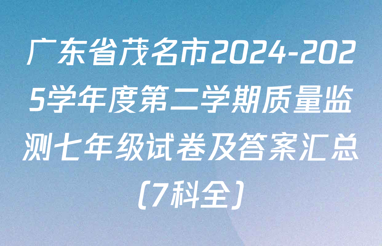 广东省茂名市2024-2025学年度第二学期质量监测七年级试卷及答案汇总（7科全）