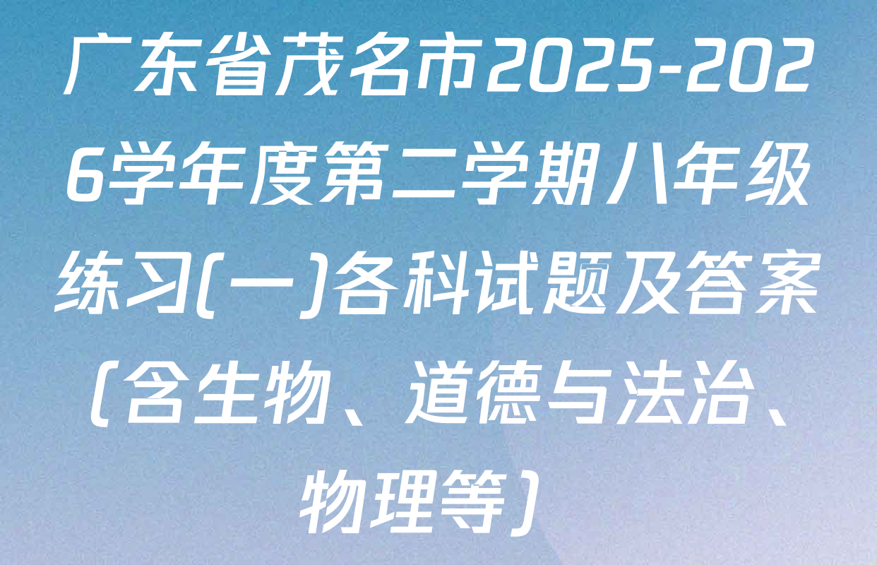 广东省茂名市2025-2026学年度第二学期八年级练习(一)各科试题及答案（含生物、道德与法治、物理等）
