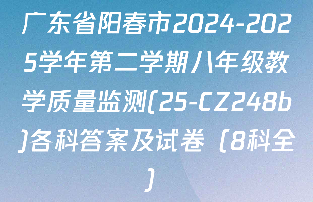 广东省阳春市2024-2025学年第二学期八年级教学质量监测(25-CZ248b)各科答案及试卷（8科全）