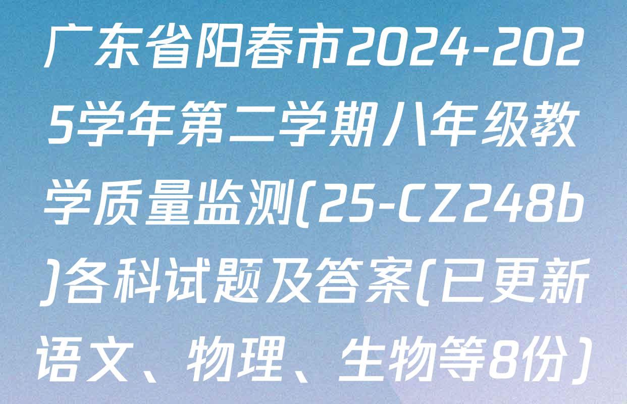 广东省阳春市2024-2025学年第二学期八年级教学质量监测(25-CZ248b)各科试题及答案(已更新语文、物理、生物等8份)