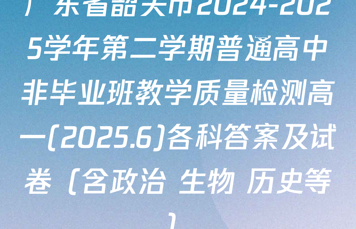 广东省韶关市2024-2025学年第二学期普通高中非毕业班教学质量检测高一(2025.6)各科答案及试卷（含政治 生物 历史等）