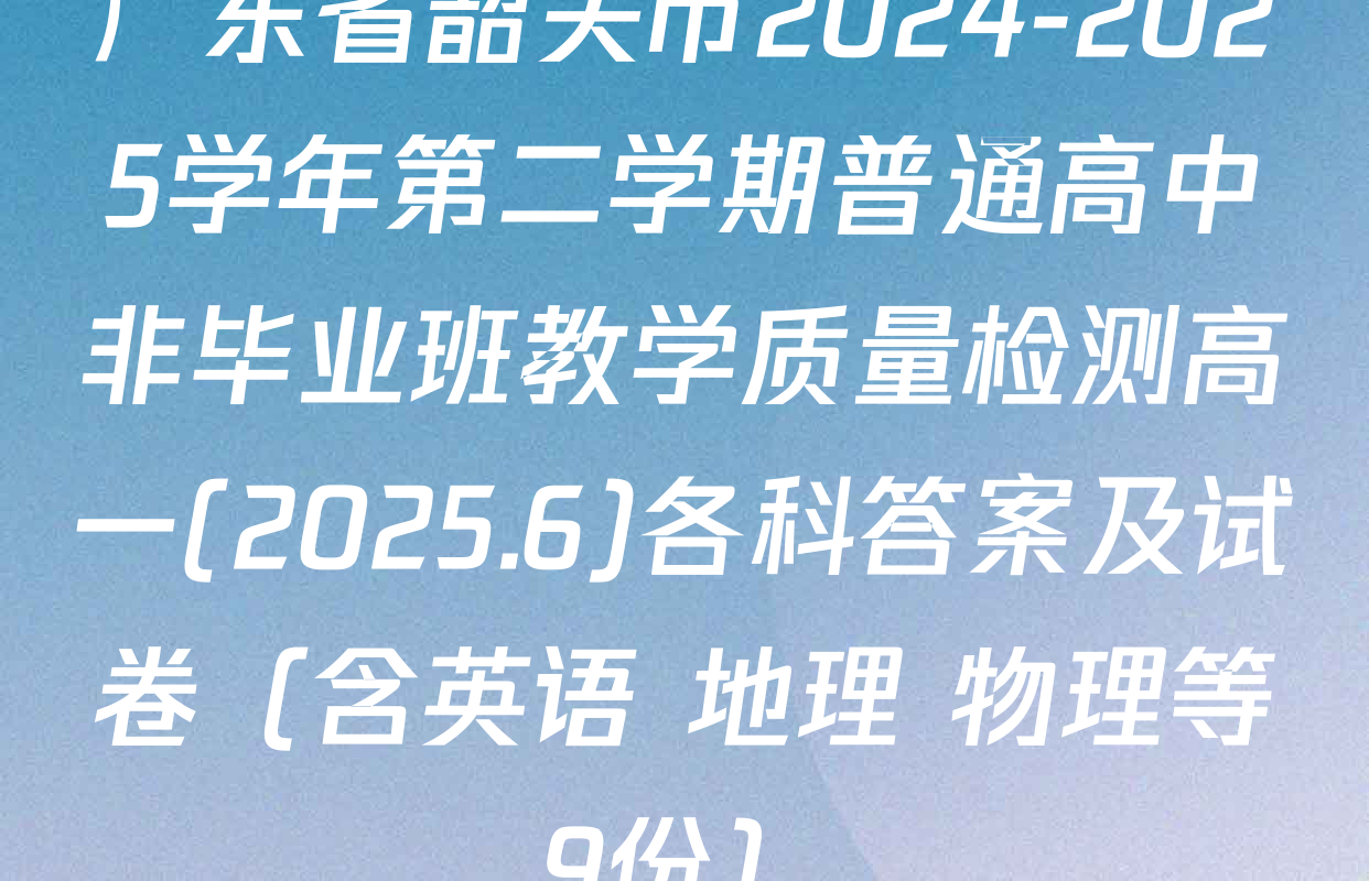 广东省韶关市2024-2025学年第二学期普通高中非毕业班教学质量检测高一(2025.6)各科答案及试卷（含英语 地理 物理等9份）