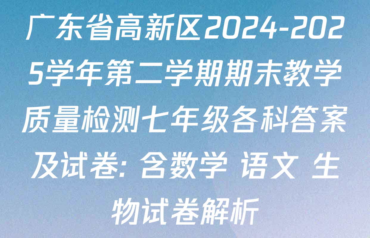 广东省高新区2024-2025学年第二学期期末教学质量检测七年级各科答案及试卷: 含数学 语文 生物试卷解析