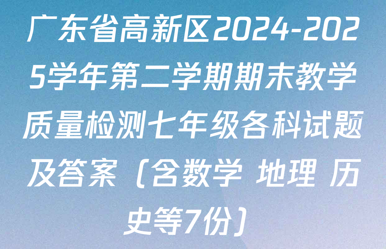 广东省高新区2024-2025学年第二学期期末教学质量检测七年级各科试题及答案（含数学 地理 历史等7份）