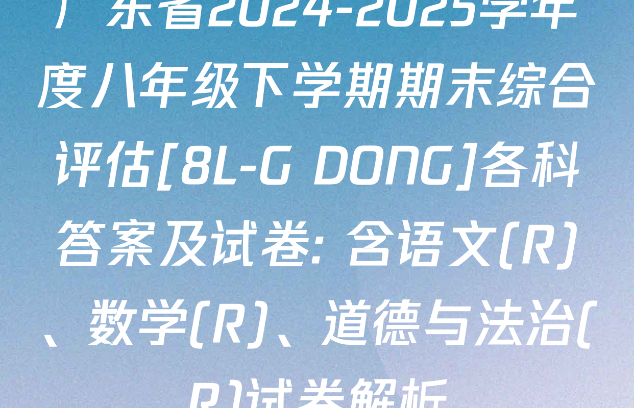 广东省2024-2025学年度八年级下学期期末综合评估[8L-G DONG]各科答案及试卷: 含语文(R)、数学(R)、道德与法治(R)试卷解析