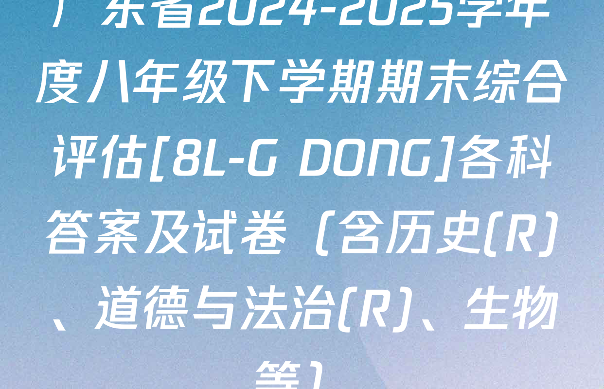 广东省2024-2025学年度八年级下学期期末综合评估[8L-G DONG]各科答案及试卷（含历史(R)、道德与法治(R)、生物等）