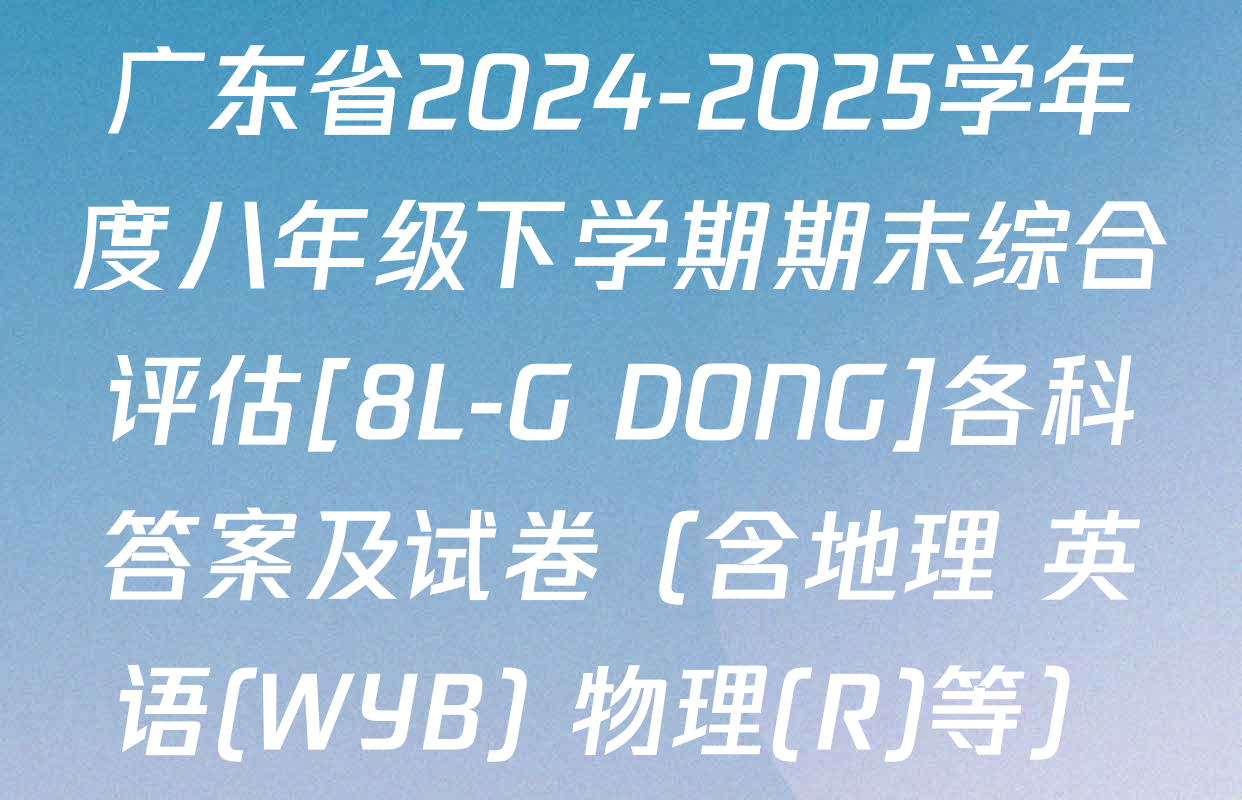 广东省2024-2025学年度八年级下学期期末综合评估[8L-G DONG]各科答案及试卷（含地理 英语(WYB) 物理(R)等）