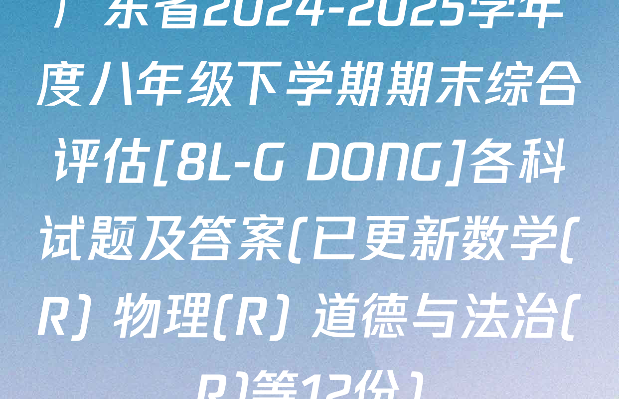 广东省2024-2025学年度八年级下学期期末综合评估[8L-G DONG]各科试题及答案(已更新数学(R) 物理(R) 道德与法治(R)等12份)
