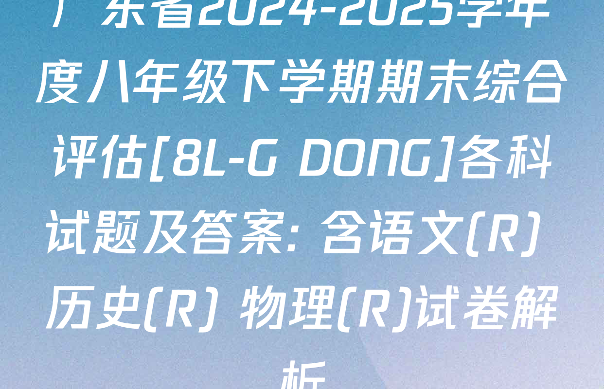 广东省2024-2025学年度八年级下学期期末综合评估[8L-G DONG]各科试题及答案: 含语文(R) 历史(R) 物理(R)试卷解析