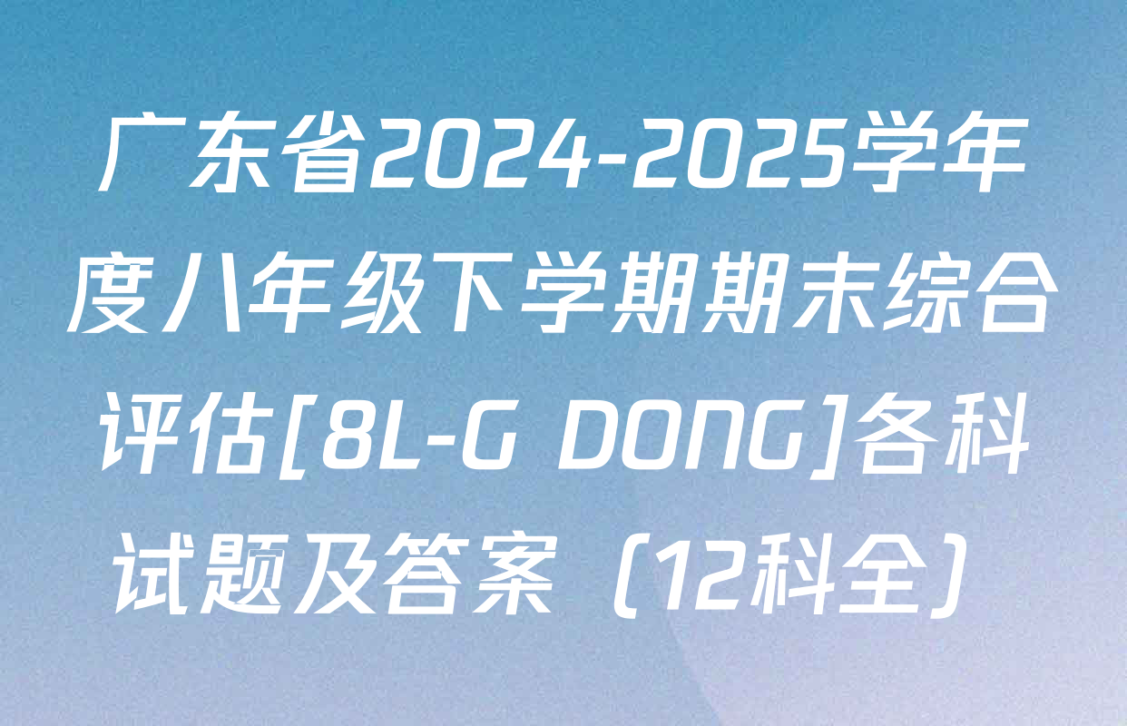 广东省2024-2025学年度八年级下学期期末综合评估[8L-G DONG]各科试题及答案（12科全）