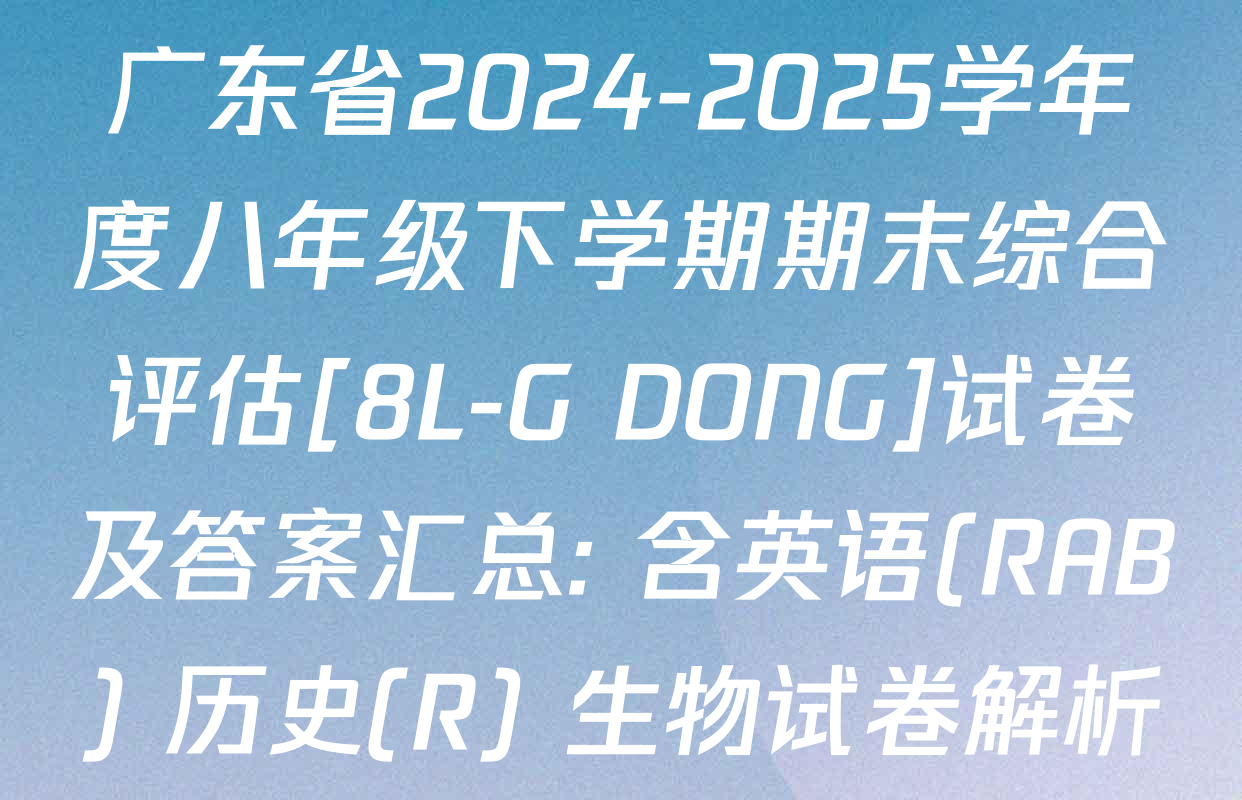 广东省2024-2025学年度八年级下学期期末综合评估[8L-G DONG]试卷及答案汇总: 含英语(RAB) 历史(R) 生物试卷解析