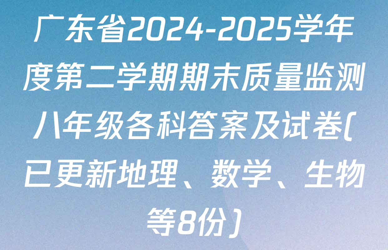 广东省2024-2025学年度第二学期期末质量监测八年级各科答案及试卷(已更新地理、数学、生物等8份)