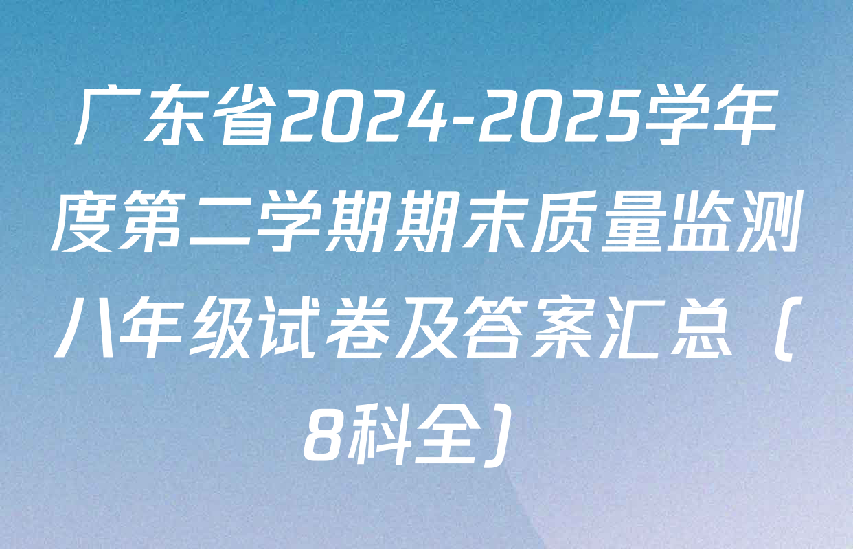 广东省2024-2025学年度第二学期期末质量监测八年级试卷及答案汇总（8科全）