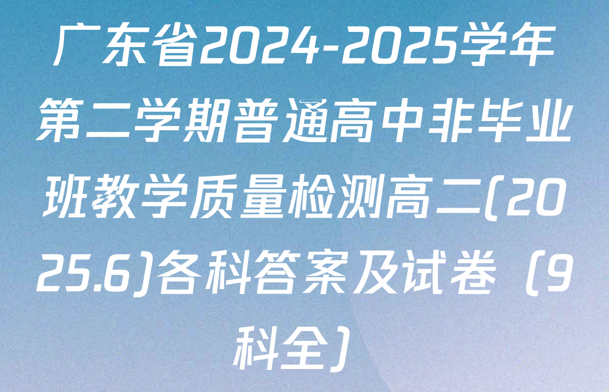 广东省2024-2025学年第二学期普通高中非毕业班教学质量检测高二(2025.6)各科答案及试卷（9科全）