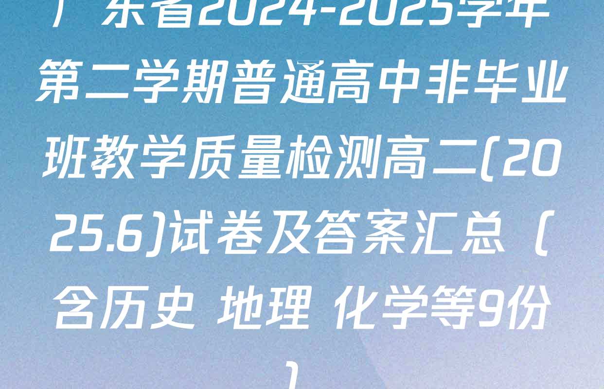广东省2024-2025学年第二学期普通高中非毕业班教学质量检测高二(2025.6)试卷及答案汇总（含历史 地理 化学等9份）