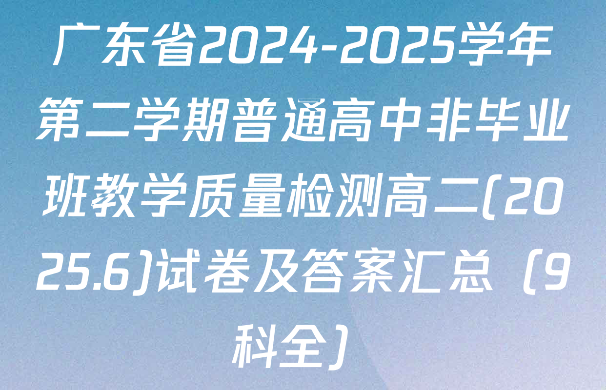 广东省2024-2025学年第二学期普通高中非毕业班教学质量检测高二(2025.6)试卷及答案汇总（9科全）