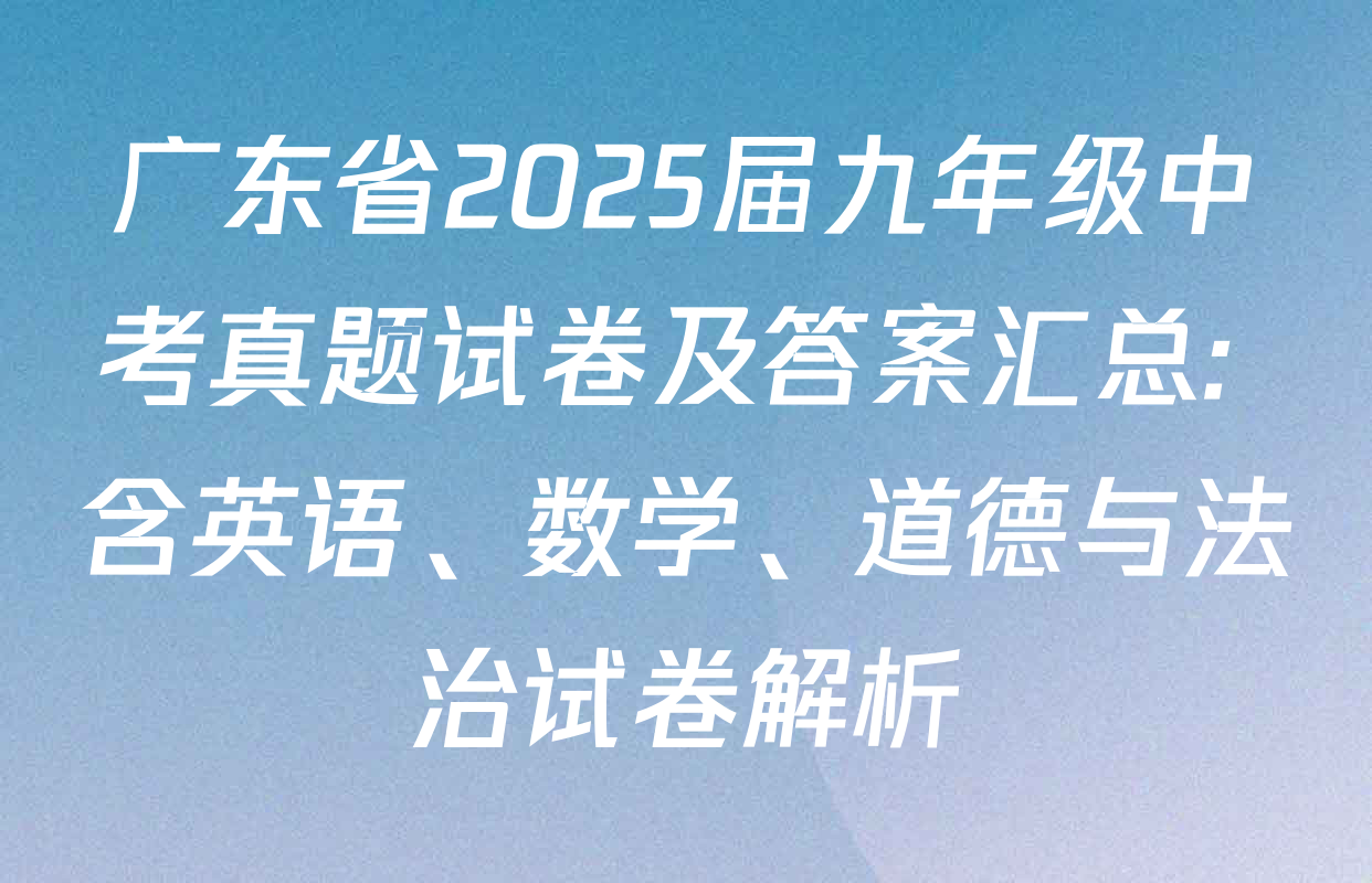 广东省2025届九年级中考真题试卷及答案汇总: 含英语、数学、道德与法治试卷解析
