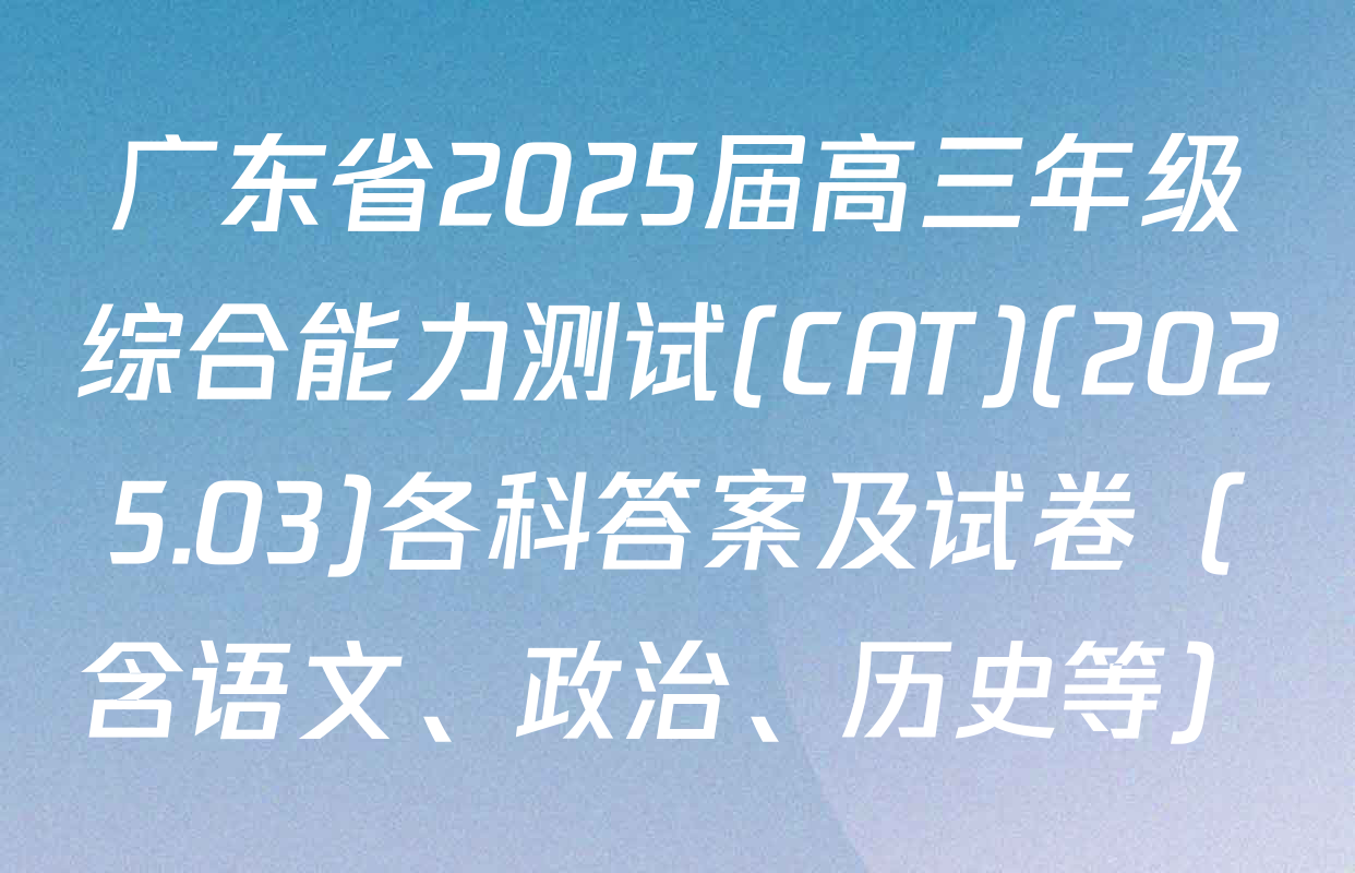 广东省2025届高三年级综合能力测试(CAT)(2025.03)各科答案及试卷（含语文、政治、历史等）