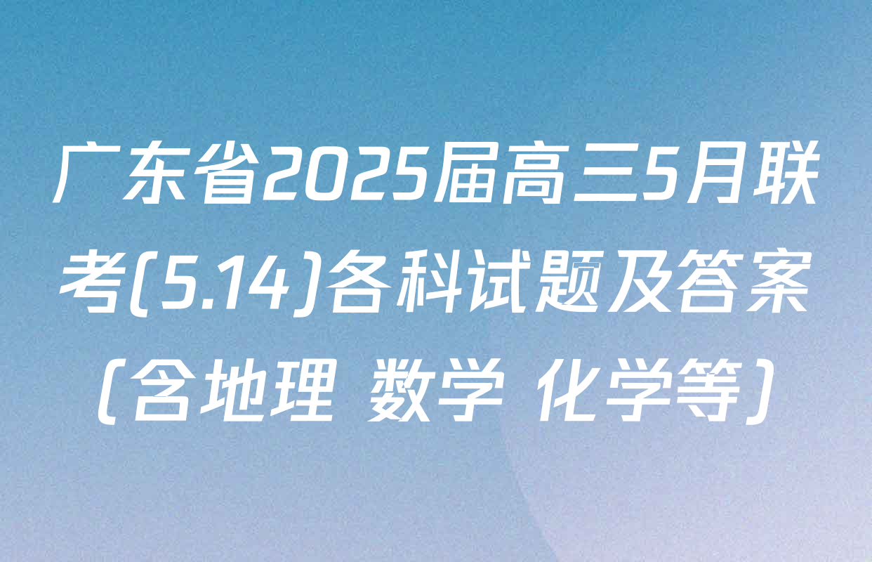 广东省2025届高三5月联考(5.14)各科试题及答案（含地理 数学 化学等）