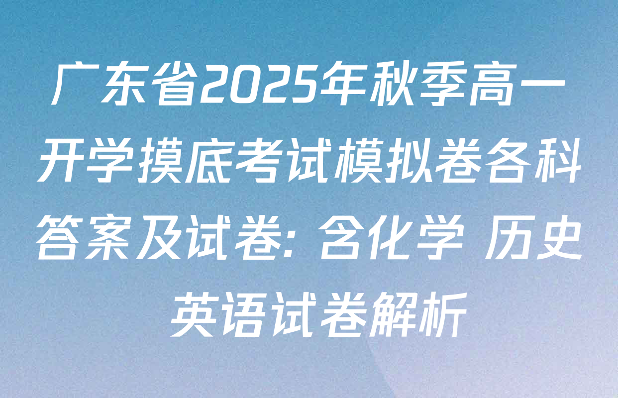 广东省2025年秋季高一开学摸底考试模拟卷各科答案及试卷: 含化学 历史 英语试卷解析