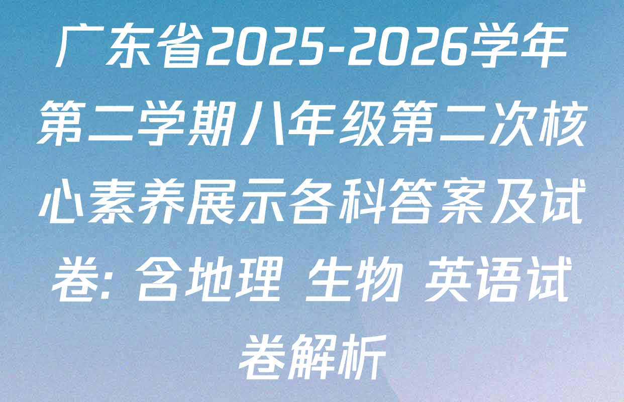 广东省2025-2026学年第二学期八年级第二次核心素养展示各科答案及试卷: 含地理 生物 英语试卷解析
