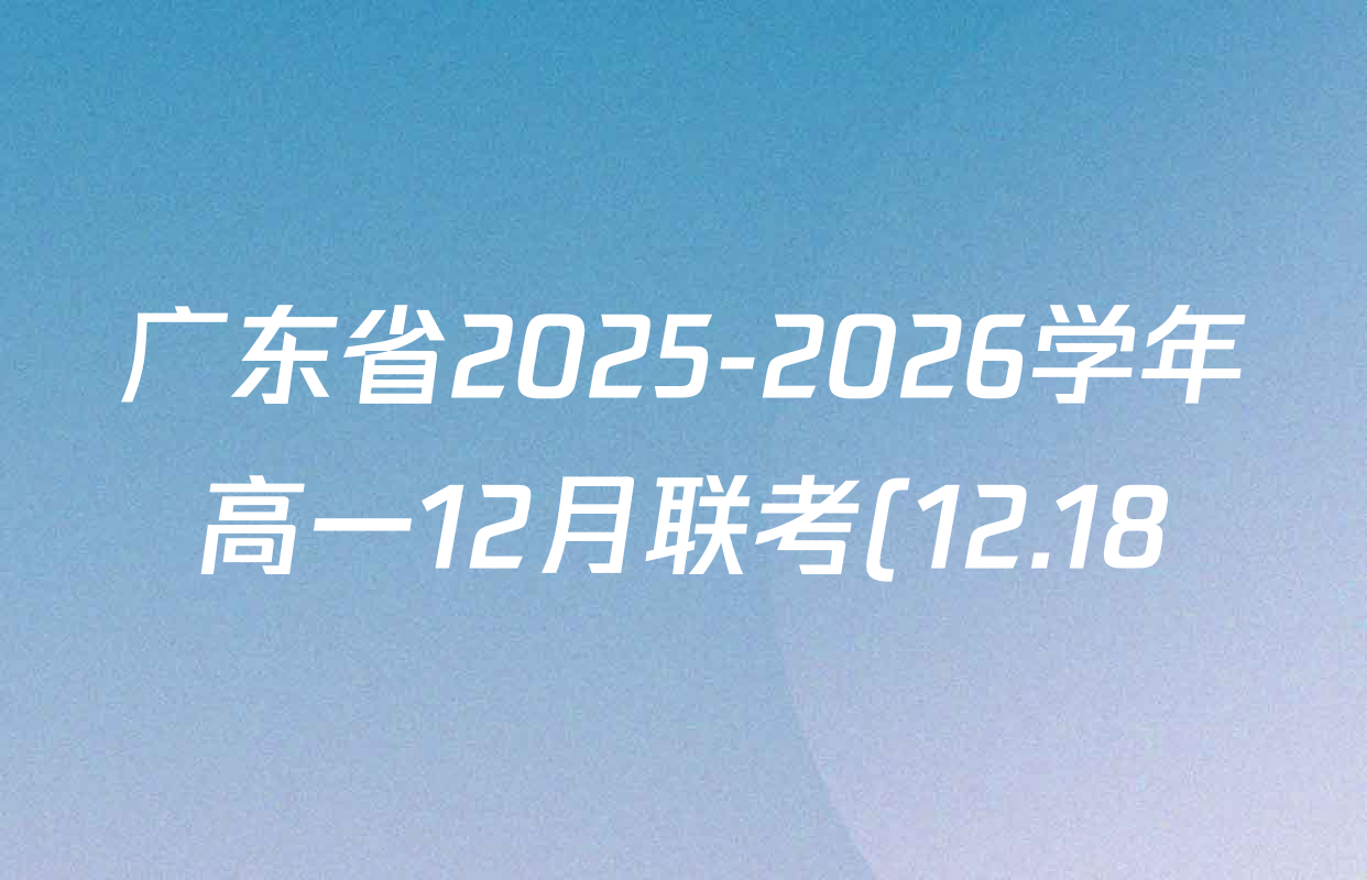 广东省2025-2026学年高一12月联考(12.18)试卷及答案汇总(含英语、化学、地理(A2)等) 广东省2025-2026学年高一12月联考(12.18)试卷及答案汇总(含英语、化学、地理(A2)等)