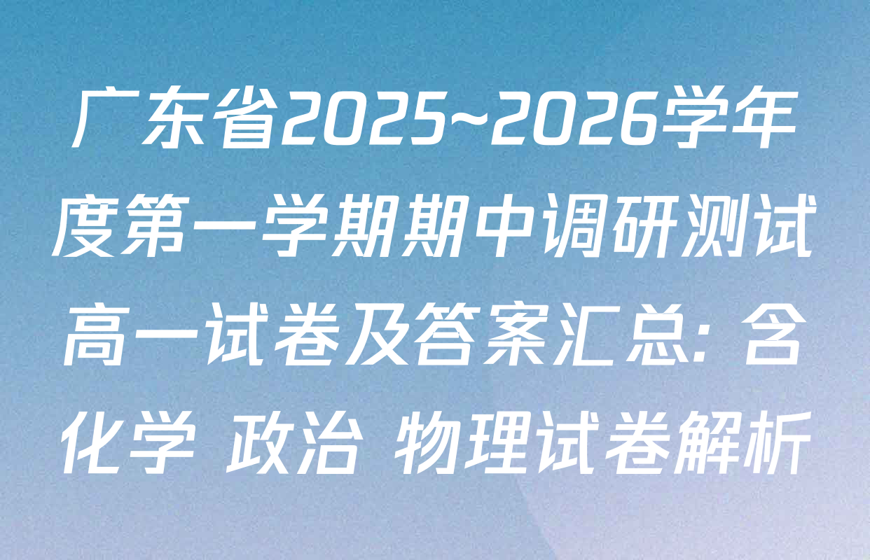 广东省2025~2026学年度第一学期期中调研测试高一试卷及答案汇总: 含化学 政治 物理试卷解析