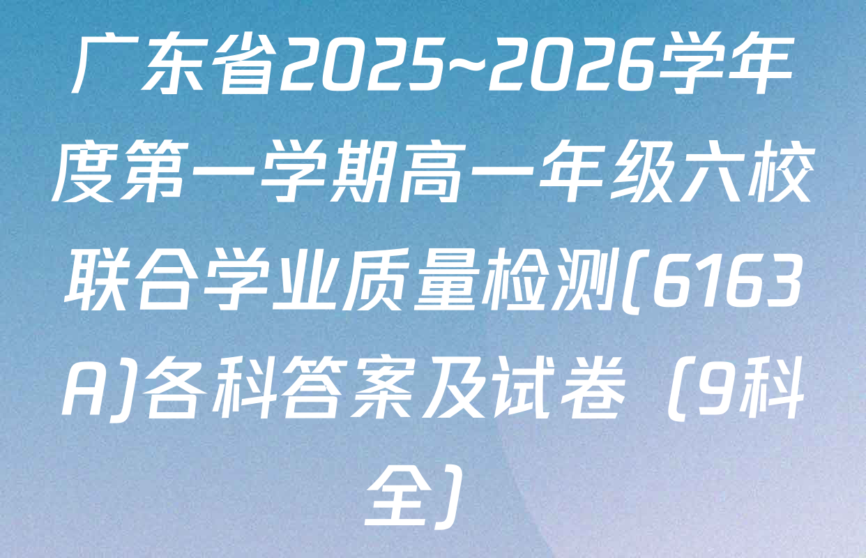 广东省2025~2026学年度第一学期高一年级六校联合学业质量检测(6163A)各科答案及试卷（9科全）