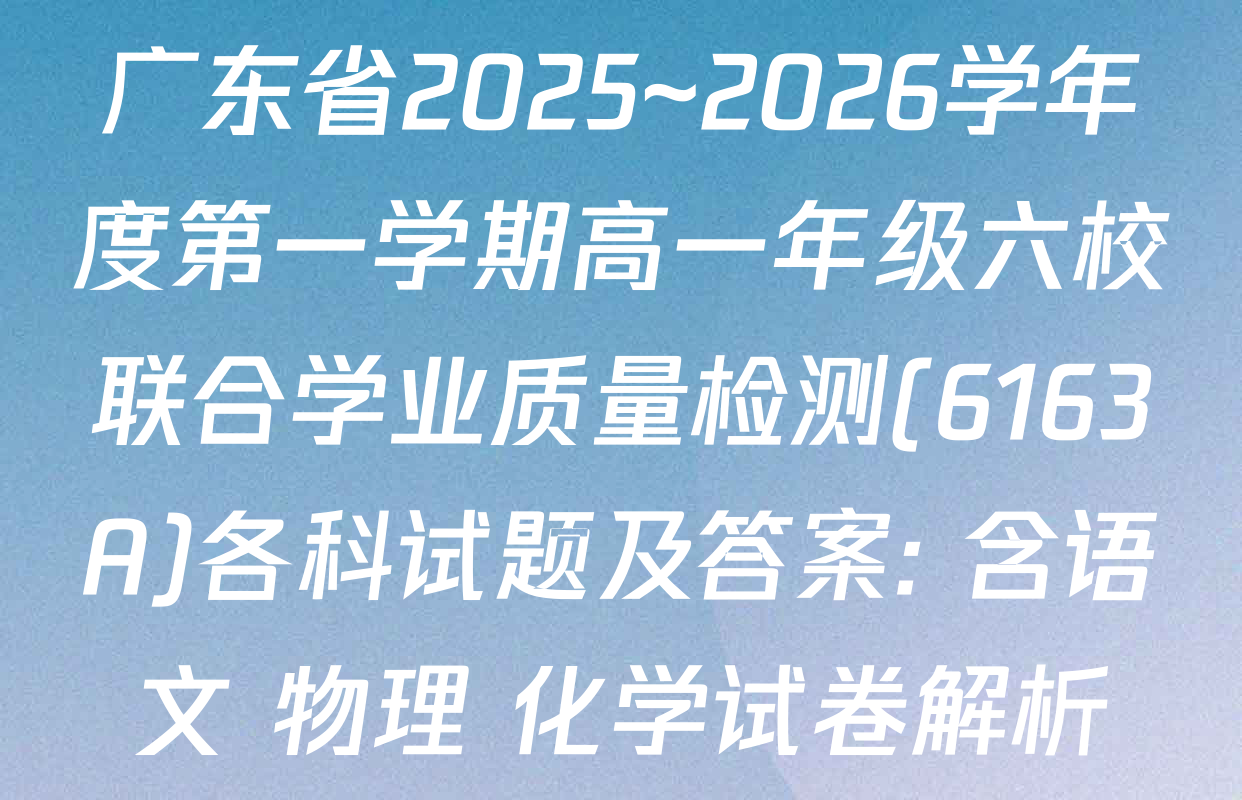 广东省2025~2026学年度第一学期高一年级六校联合学业质量检测(6163A)各科试题及答案: 含语文 物理 化学试卷解析