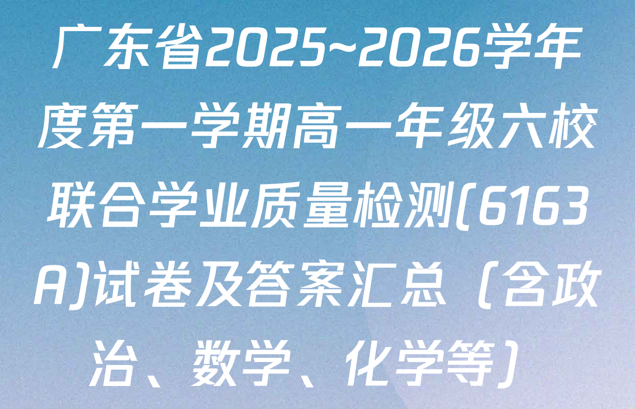 广东省2025~2026学年度第一学期高一年级六校联合学业质量检测(6163A)试卷及答案汇总（含政治、数学、化学等）
