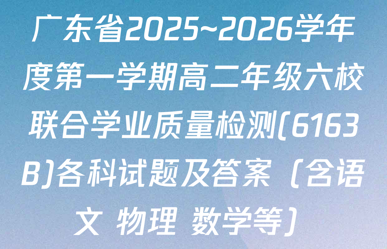 广东省2025~2026学年度第一学期高二年级六校联合学业质量检测(6163B)各科试题及答案（含语文 物理 数学等）