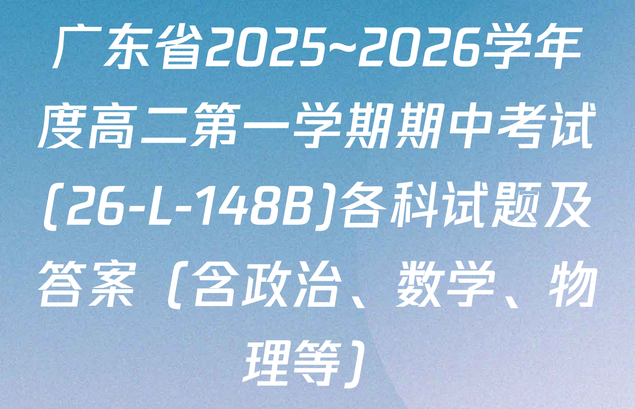 广东省2025~2026学年度高二第一学期期中考试(26-L-148B)各科试题及答案（含政治、数学、物理等）