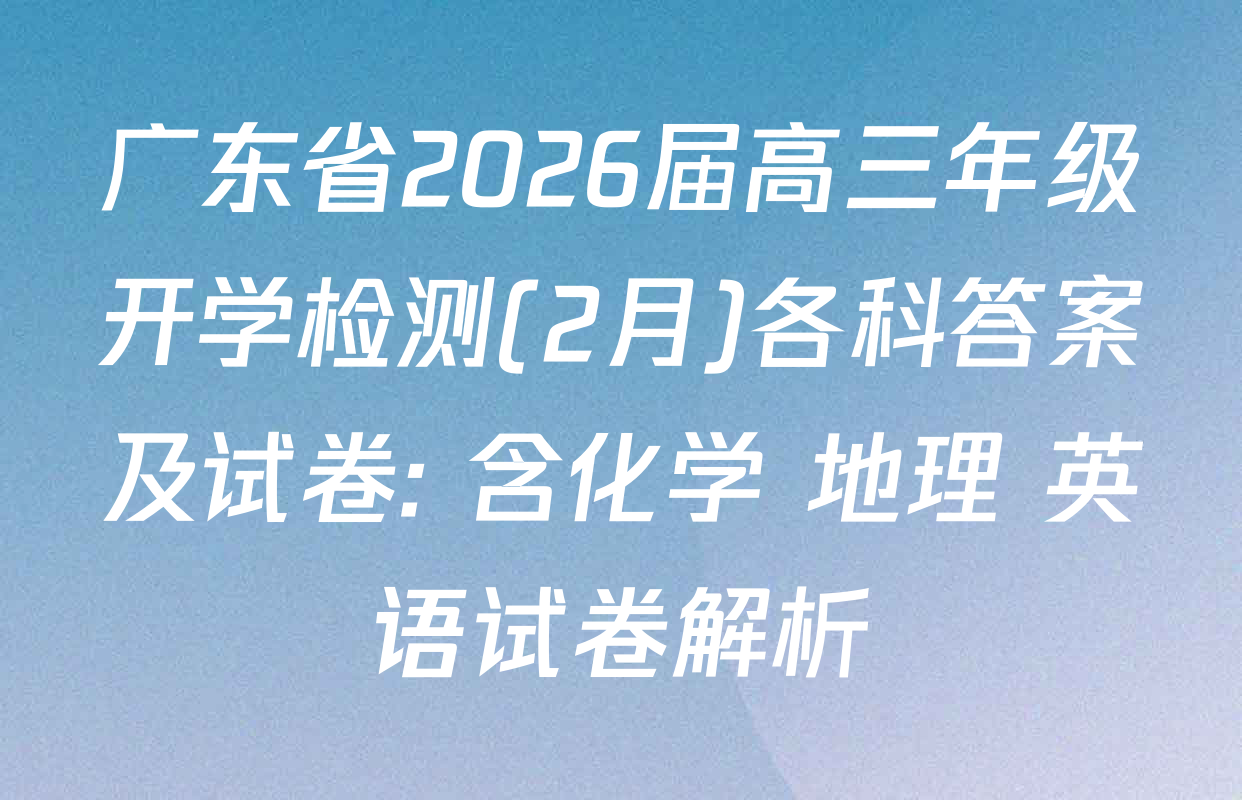 广东省2026届高三年级开学检测(2月)各科答案及试卷: 含化学 地理 英语试卷解析