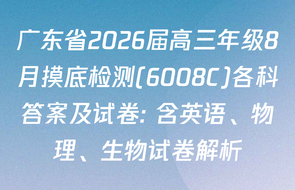 广东省2026届高三年级8月摸底检测(6008C)各科答案及试卷: 含英语、物理、生物试卷解析