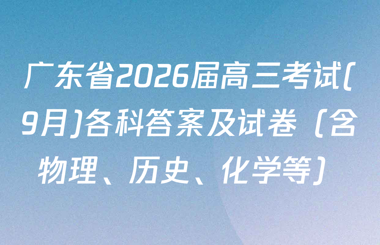 广东省2026届高三考试(9月)各科答案及试卷（含物理、历史、化学等）