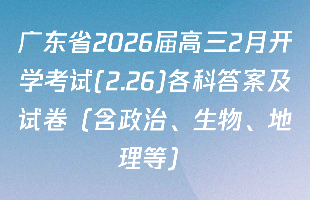 广东省2026届高三2月开学考试(2.26)各科答案及试卷（含政治、生物、地理等）