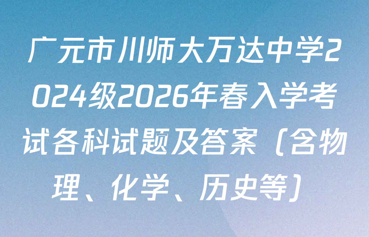 广元市川师大万达中学2024级2026年春入学考试各科试题及答案（含物理、化学、历史等）