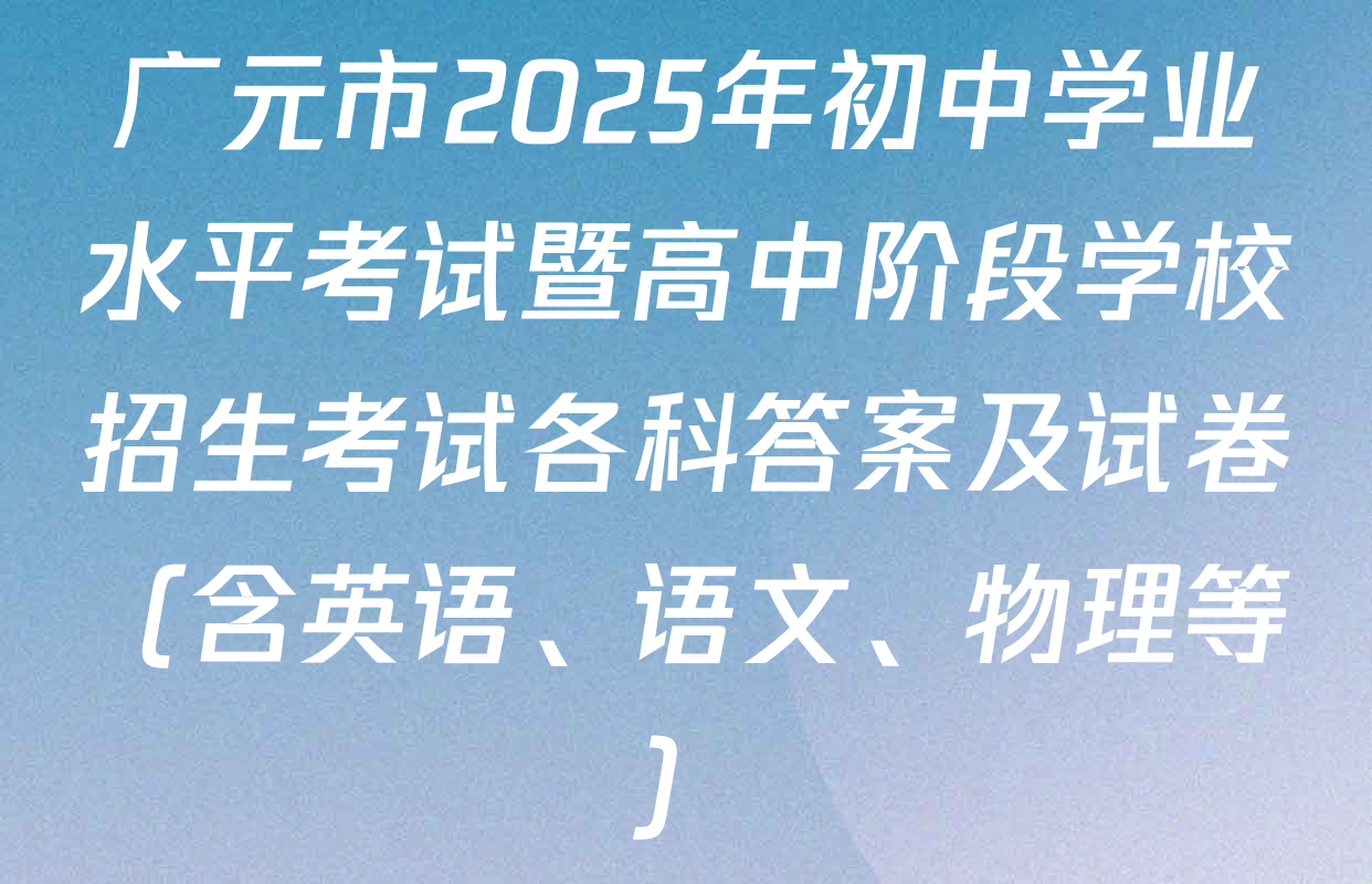 广元市2025年初中学业水平考试暨高中阶段学校招生考试各科答案及试卷（含英语、语文、物理等）