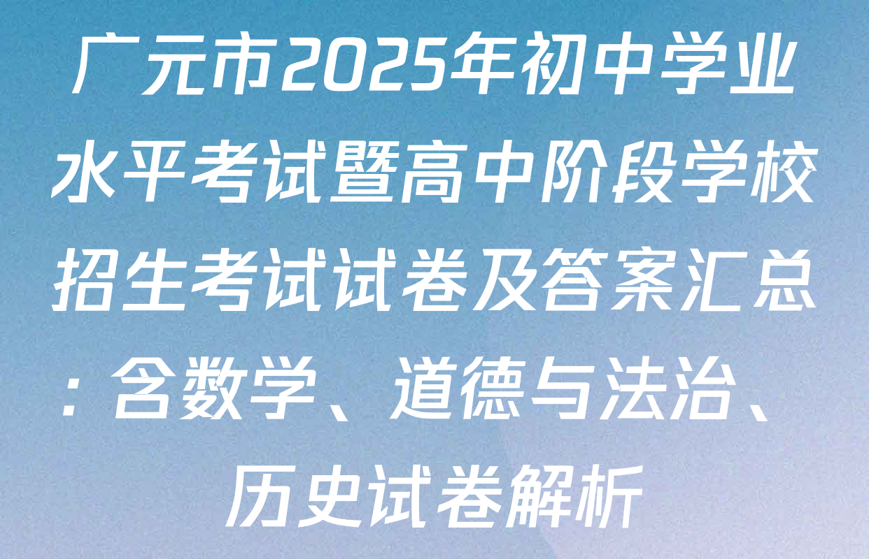 广元市2025年初中学业水平考试暨高中阶段学校招生考试试卷及答案汇总: 含数学、道德与法治、历史试卷解析