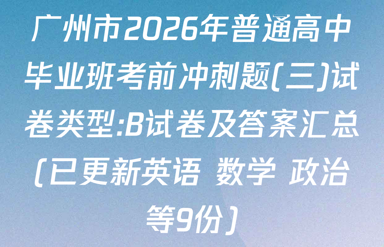 广州市2026年普通高中毕业班考前冲刺题(三)试卷类型:B试卷及答案汇总(已更新英语 数学 政治等9份)