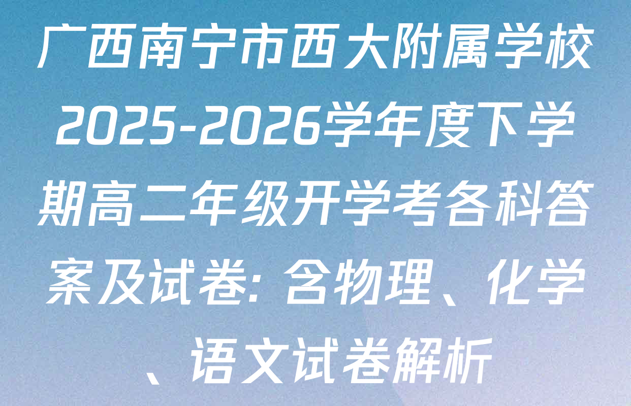 广西南宁市西大附属学校2025-2026学年度下学期高二年级开学考各科答案及试卷: 含物理、化学、语文试卷解析