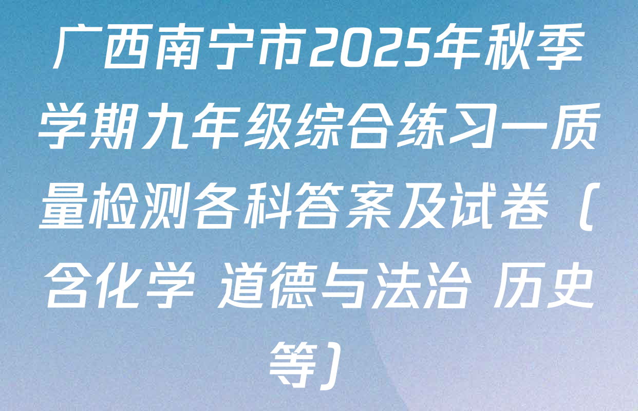 广西南宁市2025年秋季学期九年级综合练习一质量检测各科答案及试卷（含化学 道德与法治 历史等）