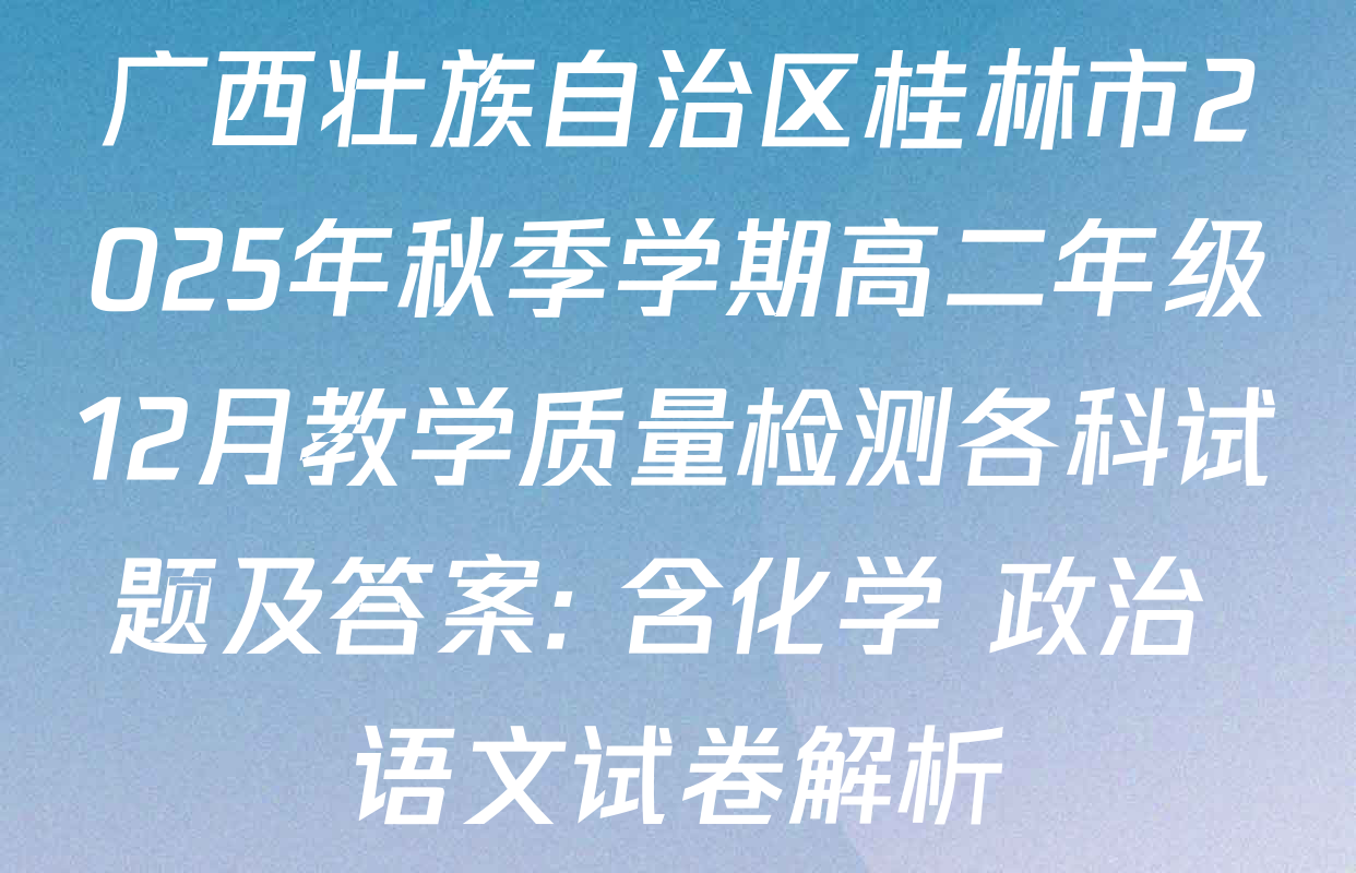 广西壮族自治区桂林市2025年秋季学期高二年级12月教学质量检测各科试题及答案: 含化学 政治 语文试卷解析