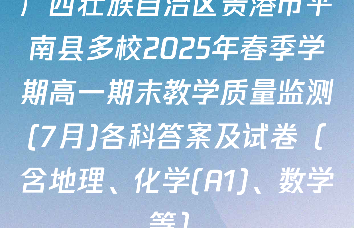 广西壮族自治区贵港市平南县多校2025年春季学期高一期末教学质量监测(7月)各科答案及试卷（含地理、化学(A1)、数学等）